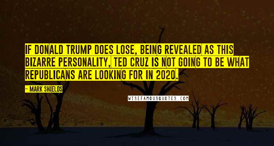 Mark Shields Quotes: If Donald Trump does lose, being revealed as this bizarre personality, Ted Cruz is not going to be what Republicans are looking for in 2020.