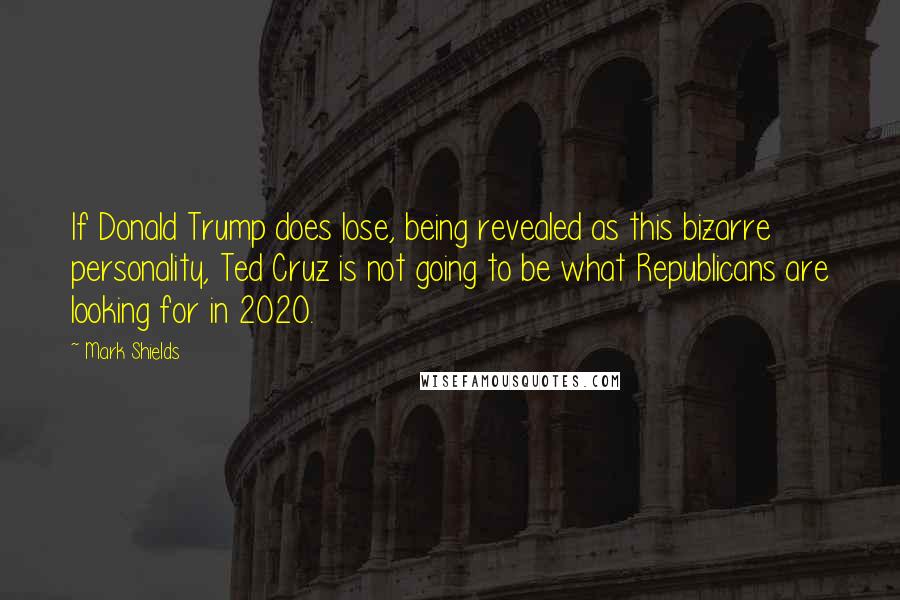 Mark Shields Quotes: If Donald Trump does lose, being revealed as this bizarre personality, Ted Cruz is not going to be what Republicans are looking for in 2020.
