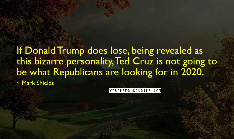 Mark Shields Quotes: If Donald Trump does lose, being revealed as this bizarre personality, Ted Cruz is not going to be what Republicans are looking for in 2020.