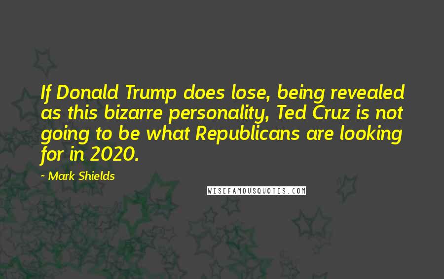 Mark Shields Quotes: If Donald Trump does lose, being revealed as this bizarre personality, Ted Cruz is not going to be what Republicans are looking for in 2020.
