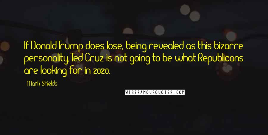 Mark Shields Quotes: If Donald Trump does lose, being revealed as this bizarre personality, Ted Cruz is not going to be what Republicans are looking for in 2020.