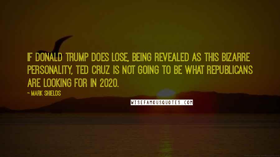 Mark Shields Quotes: If Donald Trump does lose, being revealed as this bizarre personality, Ted Cruz is not going to be what Republicans are looking for in 2020.