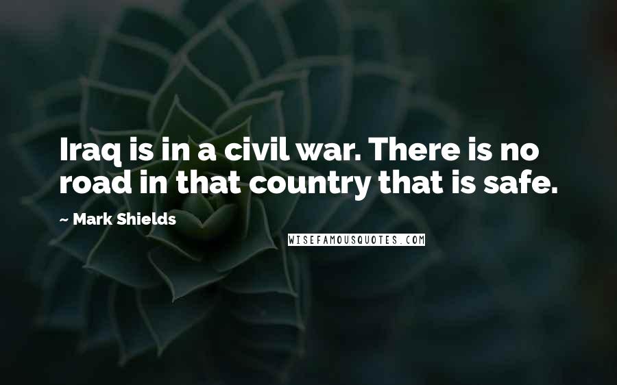 Mark Shields Quotes: Iraq is in a civil war. There is no road in that country that is safe.