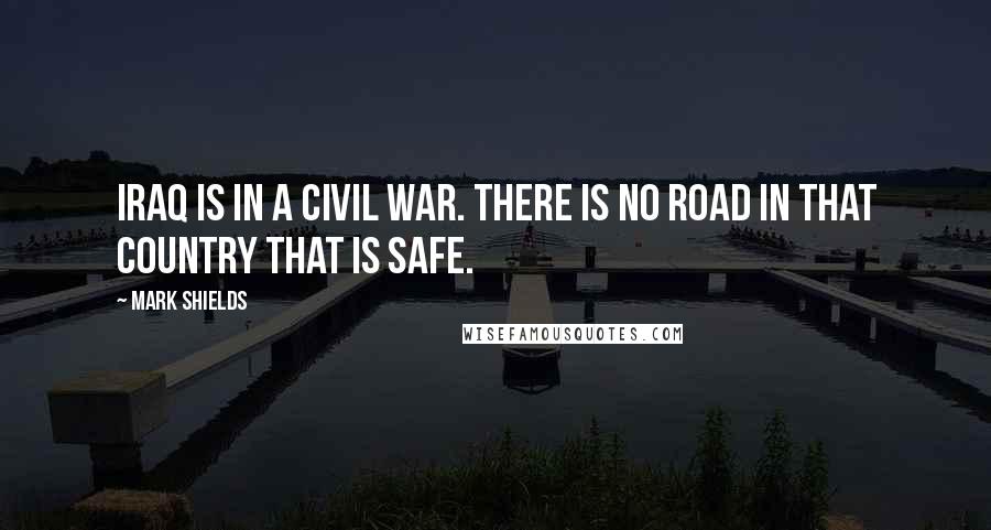 Mark Shields Quotes: Iraq is in a civil war. There is no road in that country that is safe.