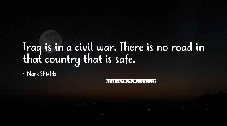 Mark Shields Quotes: Iraq is in a civil war. There is no road in that country that is safe.