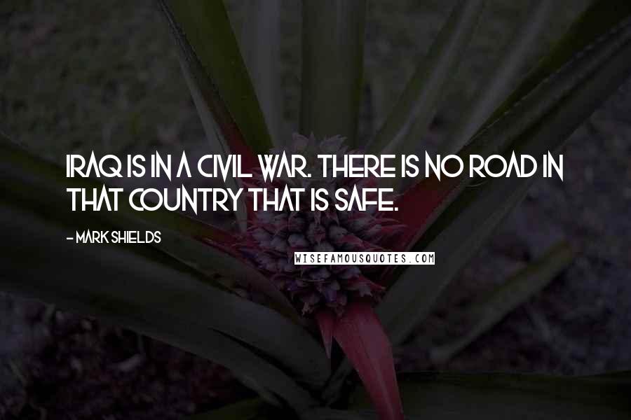 Mark Shields Quotes: Iraq is in a civil war. There is no road in that country that is safe.