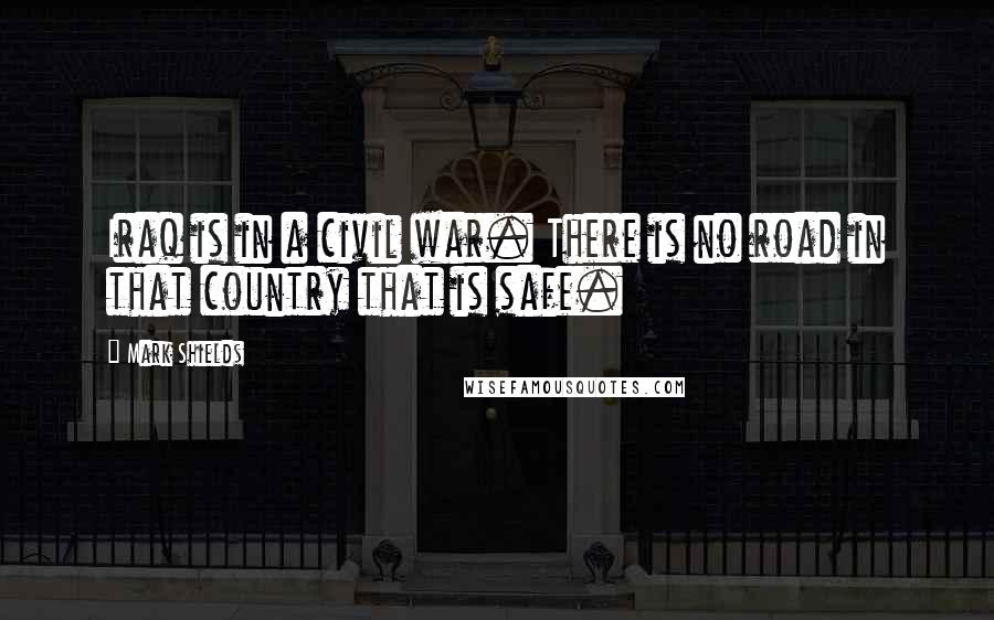 Mark Shields Quotes: Iraq is in a civil war. There is no road in that country that is safe.