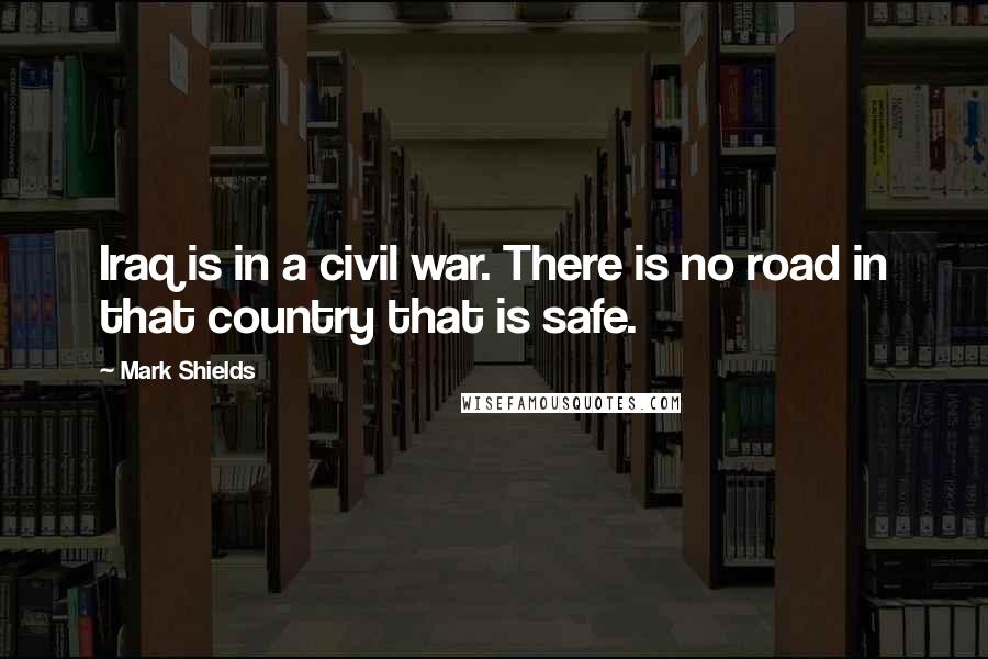 Mark Shields Quotes: Iraq is in a civil war. There is no road in that country that is safe.