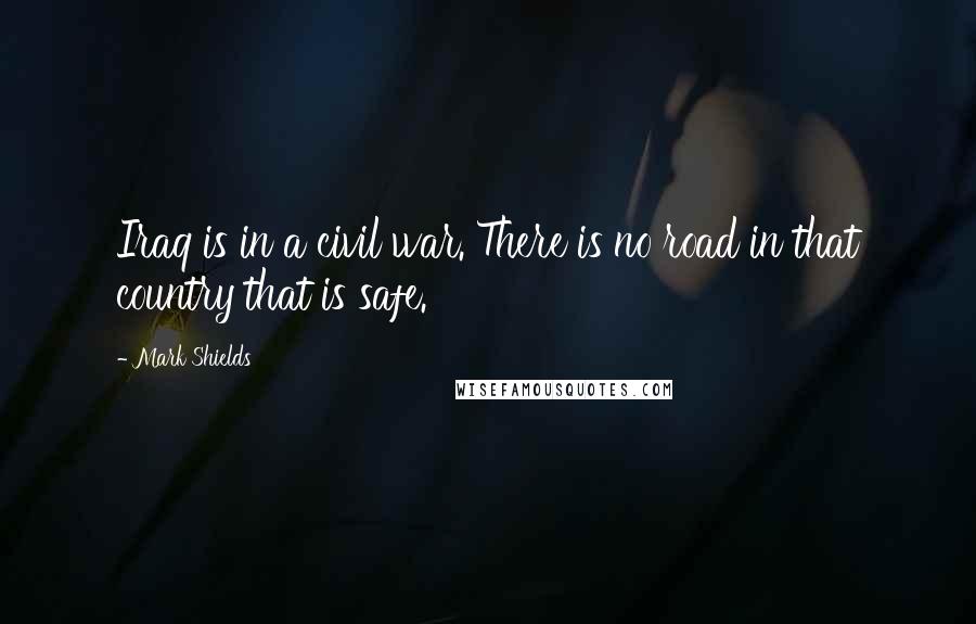 Mark Shields Quotes: Iraq is in a civil war. There is no road in that country that is safe.