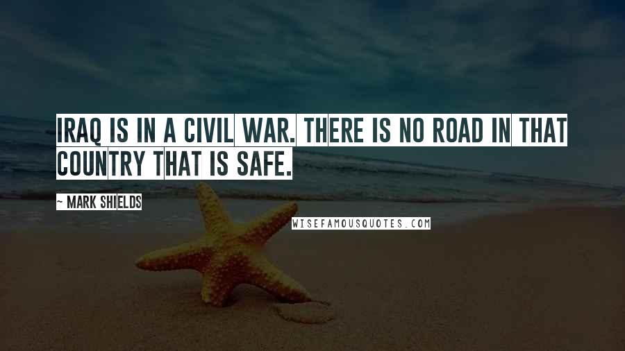 Mark Shields Quotes: Iraq is in a civil war. There is no road in that country that is safe.