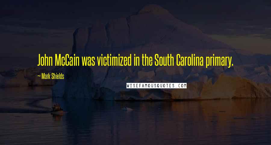 Mark Shields Quotes: John McCain was victimized in the South Carolina primary.