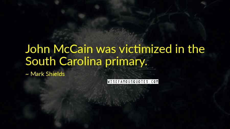 Mark Shields Quotes: John McCain was victimized in the South Carolina primary.