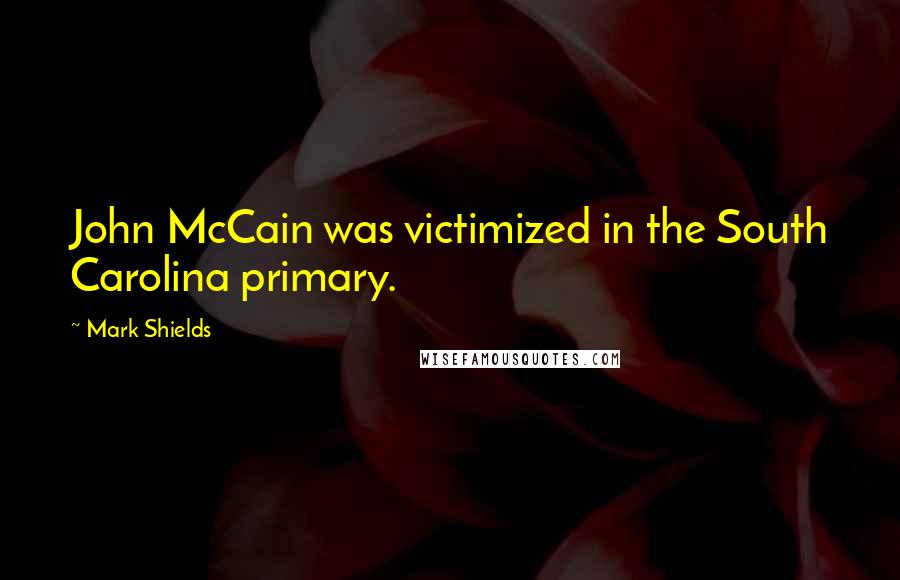 Mark Shields Quotes: John McCain was victimized in the South Carolina primary.