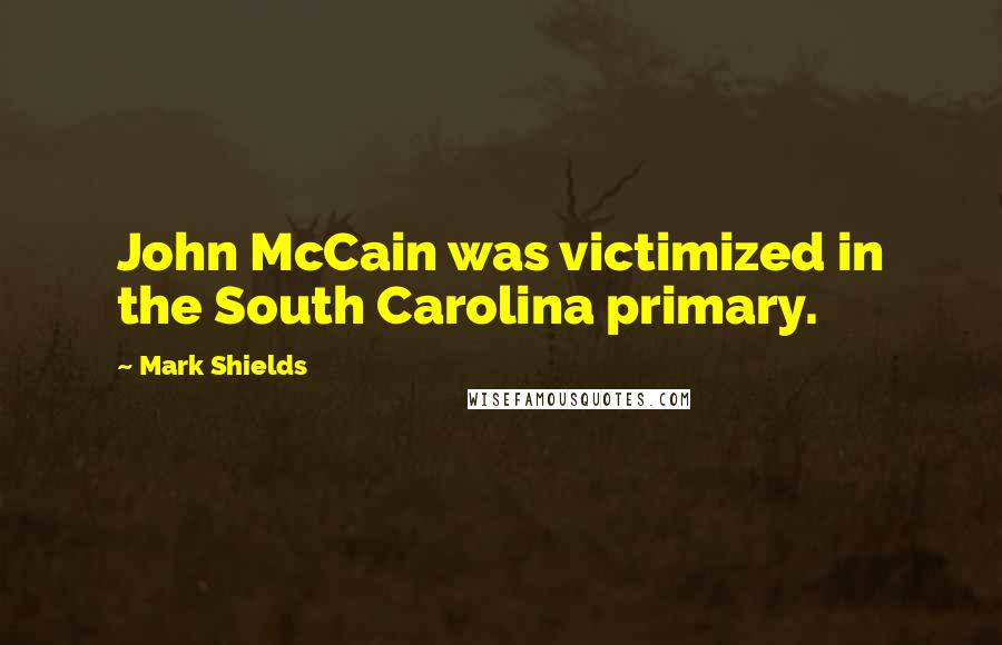 Mark Shields Quotes: John McCain was victimized in the South Carolina primary.