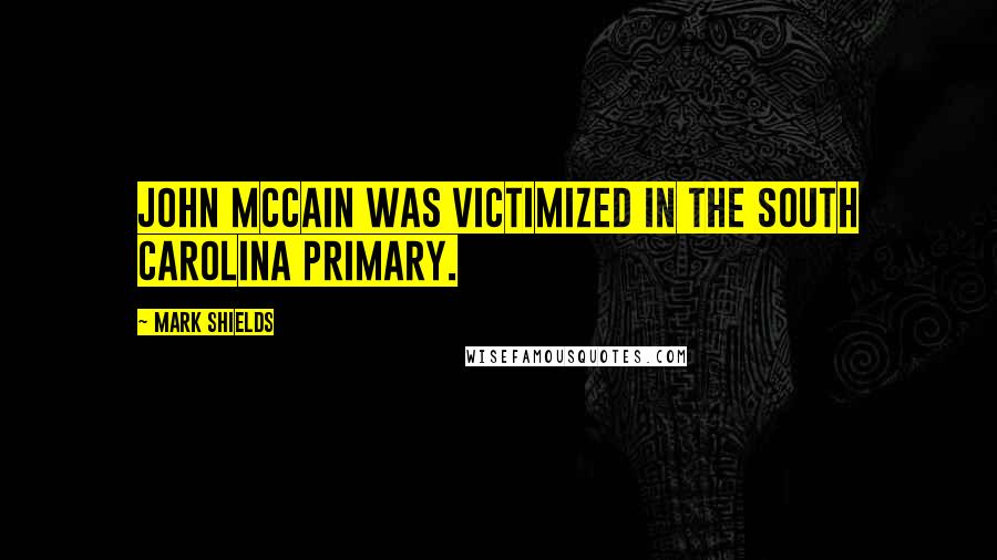 Mark Shields Quotes: John McCain was victimized in the South Carolina primary.