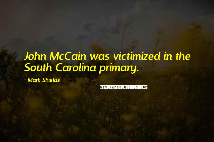 Mark Shields Quotes: John McCain was victimized in the South Carolina primary.