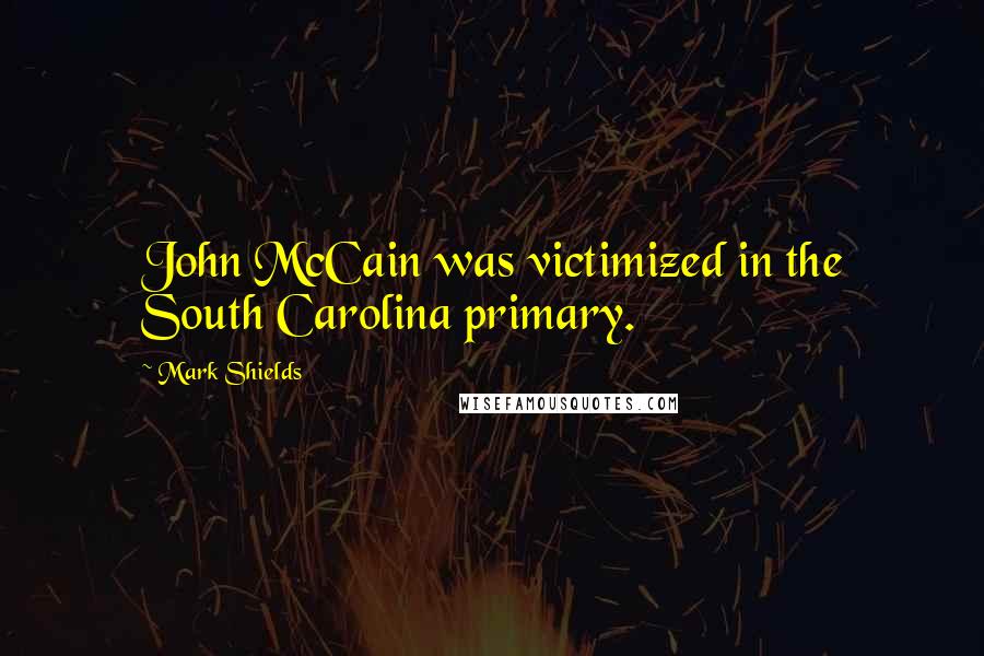 Mark Shields Quotes: John McCain was victimized in the South Carolina primary.