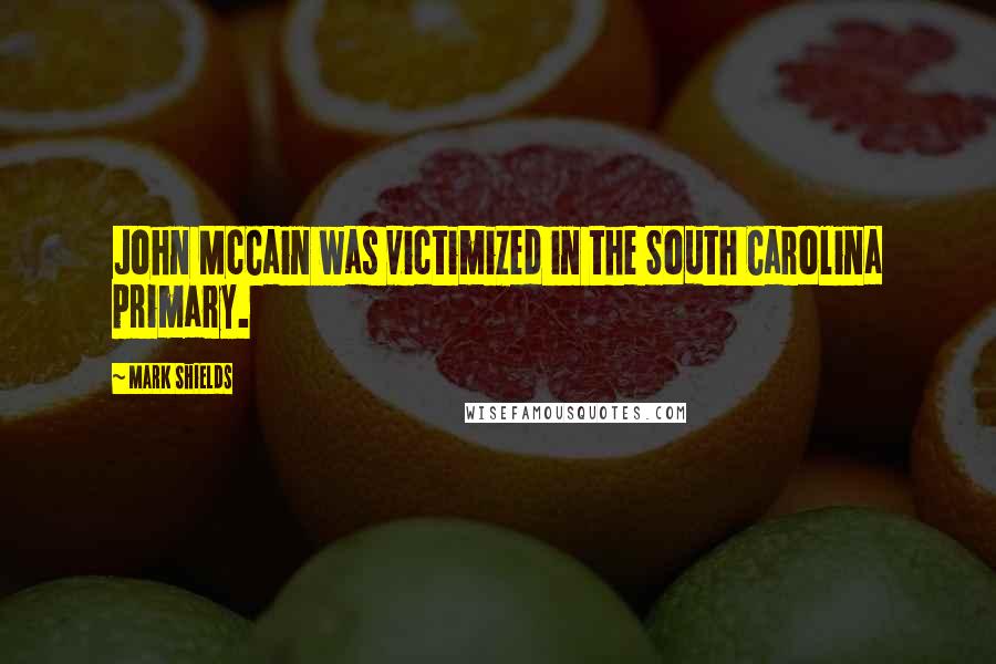 Mark Shields Quotes: John McCain was victimized in the South Carolina primary.