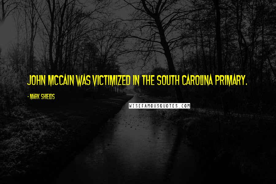 Mark Shields Quotes: John McCain was victimized in the South Carolina primary.