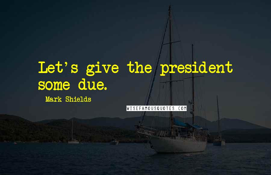 Mark Shields Quotes: Let's give the president some due.
