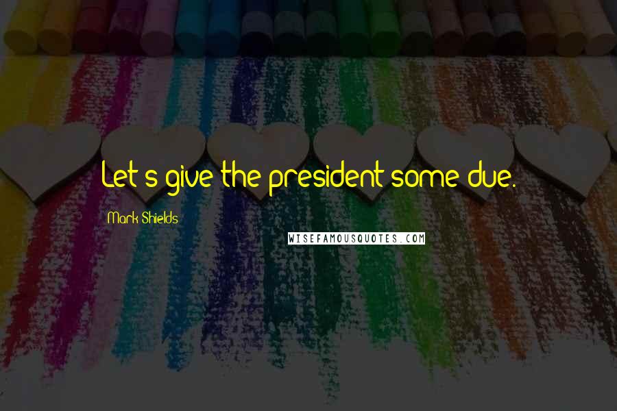 Mark Shields Quotes: Let's give the president some due.