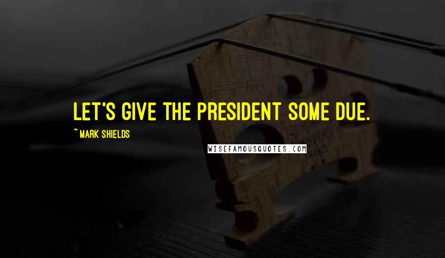 Mark Shields Quotes: Let's give the president some due.