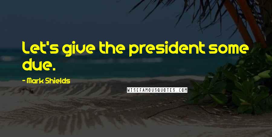 Mark Shields Quotes: Let's give the president some due.