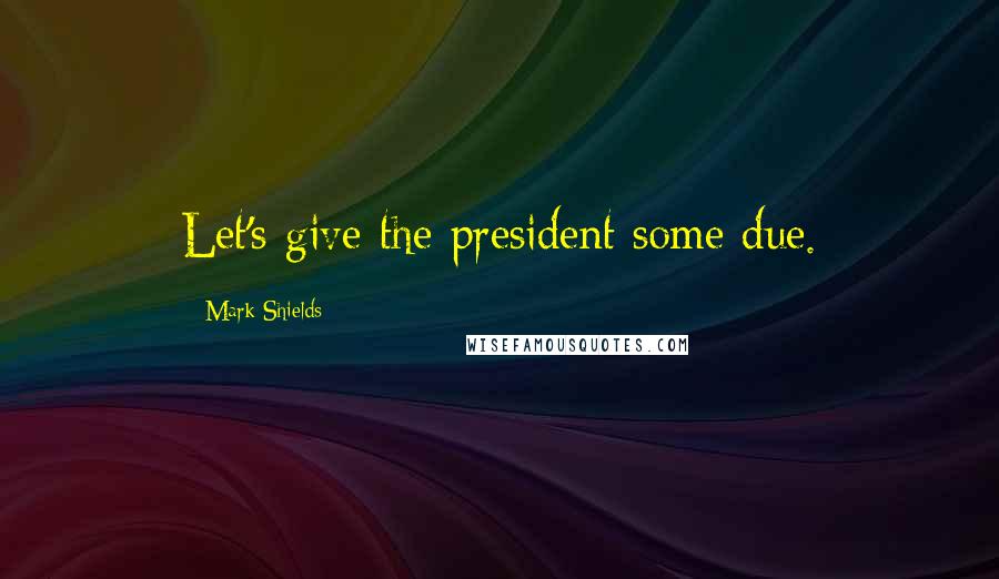 Mark Shields Quotes: Let's give the president some due.