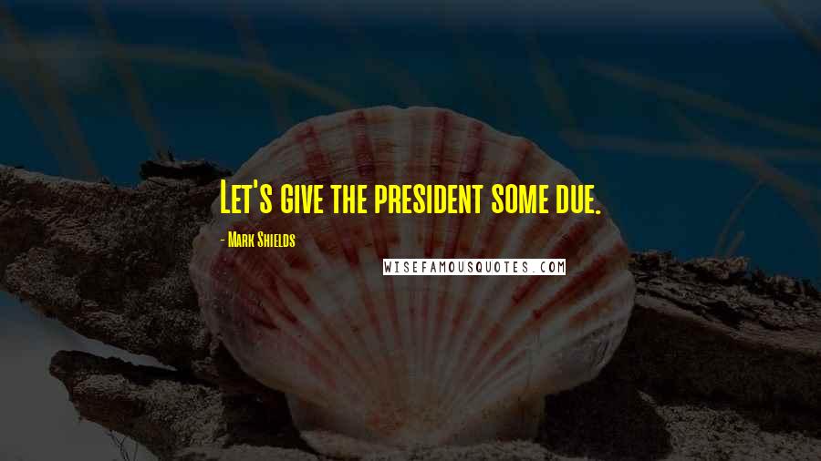 Mark Shields Quotes: Let's give the president some due.