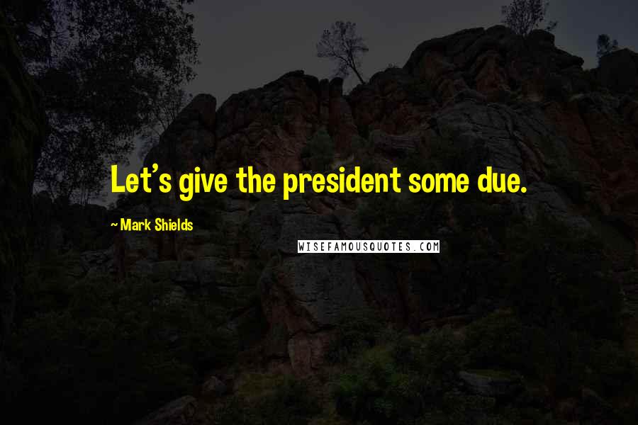 Mark Shields Quotes: Let's give the president some due.