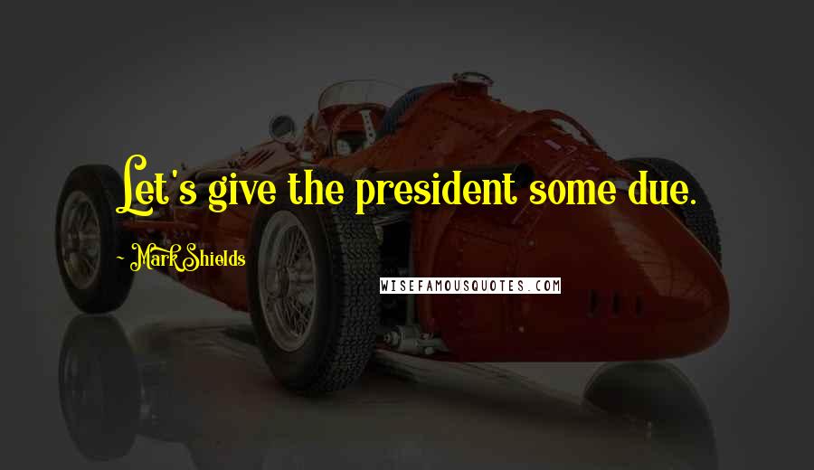 Mark Shields Quotes: Let's give the president some due.