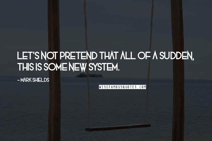 Mark Shields Quotes: Let's not pretend that all of a sudden, this is some new system.