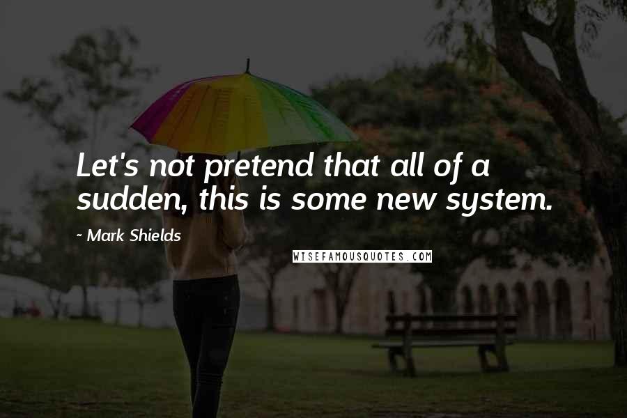 Mark Shields Quotes: Let's not pretend that all of a sudden, this is some new system.