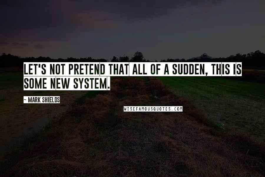 Mark Shields Quotes: Let's not pretend that all of a sudden, this is some new system.