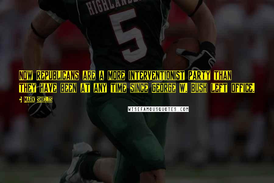 Mark Shields Quotes: Now Republicans are a more interventionist party than they have been at any time since George W. Bush left office.