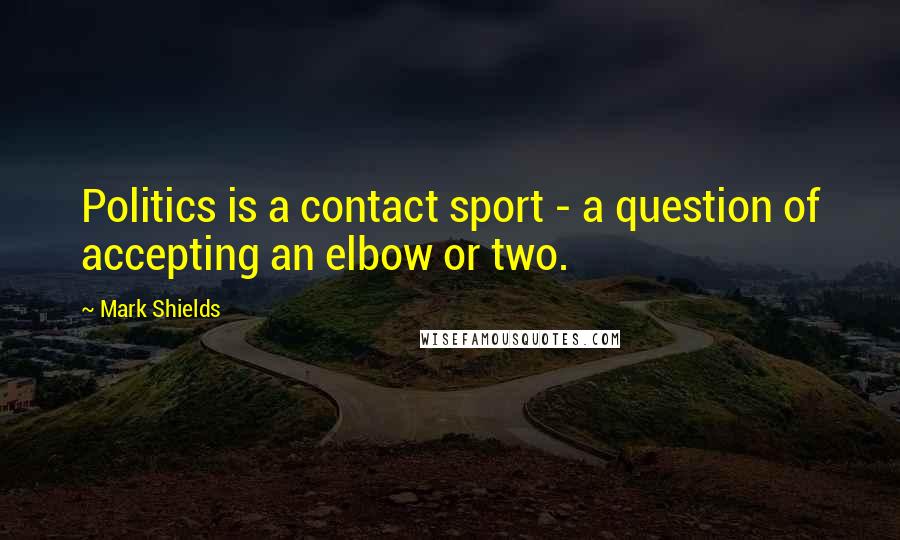 Mark Shields Quotes: Politics is a contact sport - a question of accepting an elbow or two.