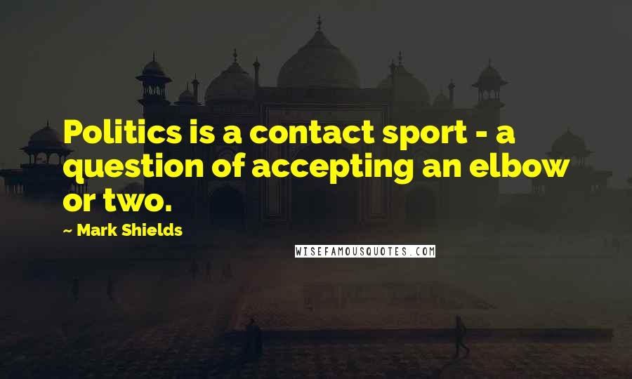 Mark Shields Quotes: Politics is a contact sport - a question of accepting an elbow or two.