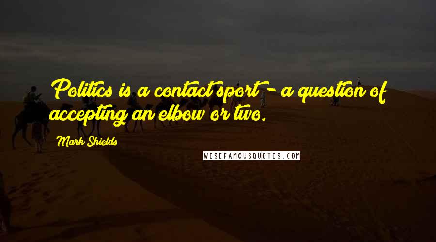 Mark Shields Quotes: Politics is a contact sport - a question of accepting an elbow or two.