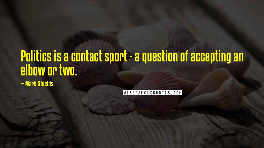 Mark Shields Quotes: Politics is a contact sport - a question of accepting an elbow or two.