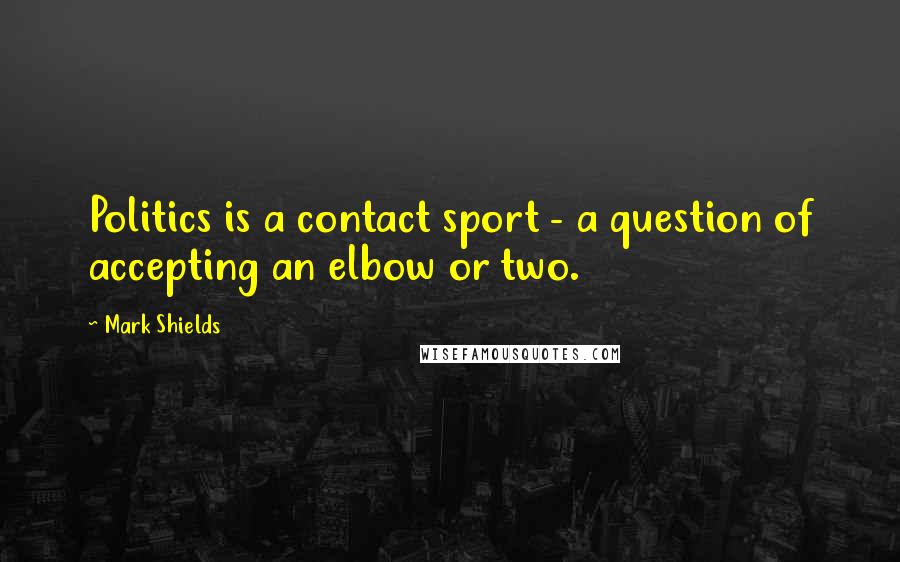 Mark Shields Quotes: Politics is a contact sport - a question of accepting an elbow or two.