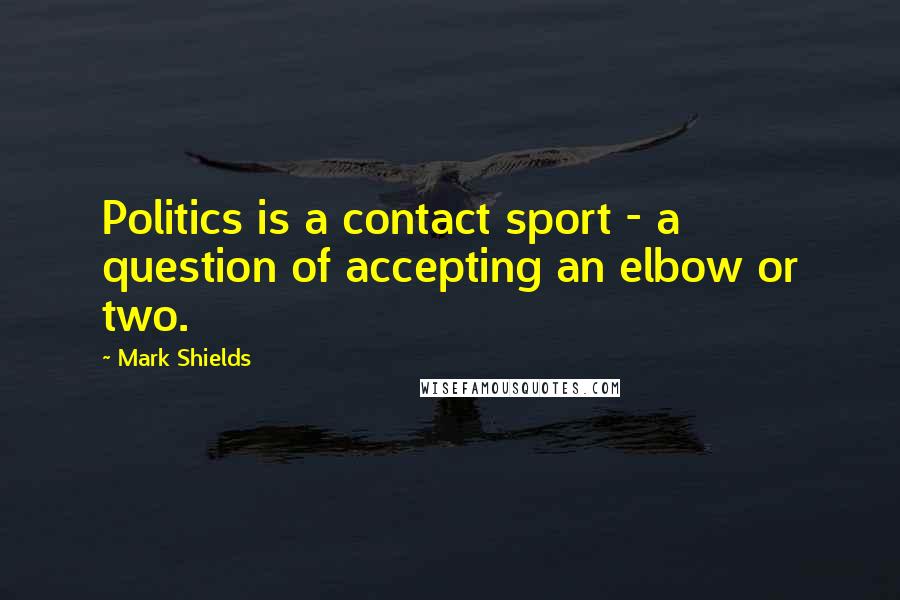 Mark Shields Quotes: Politics is a contact sport - a question of accepting an elbow or two.