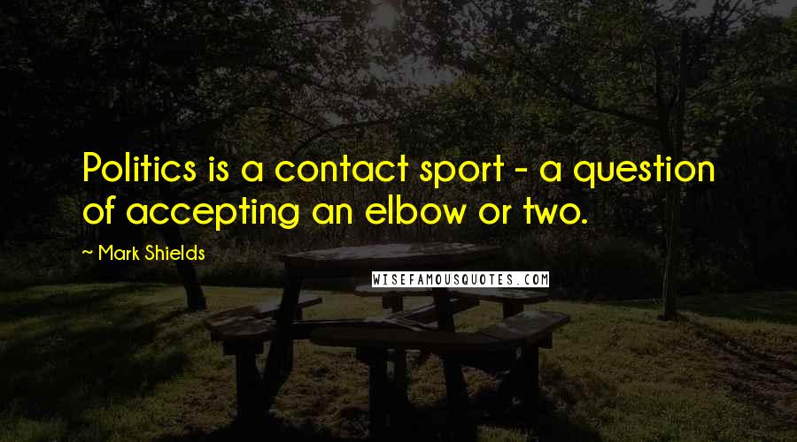 Mark Shields Quotes: Politics is a contact sport - a question of accepting an elbow or two.