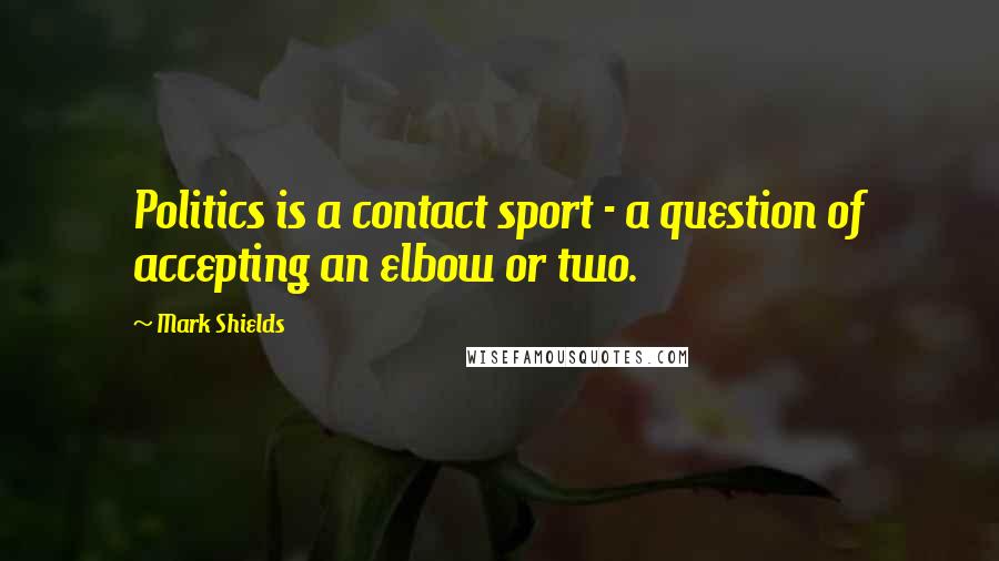 Mark Shields Quotes: Politics is a contact sport - a question of accepting an elbow or two.