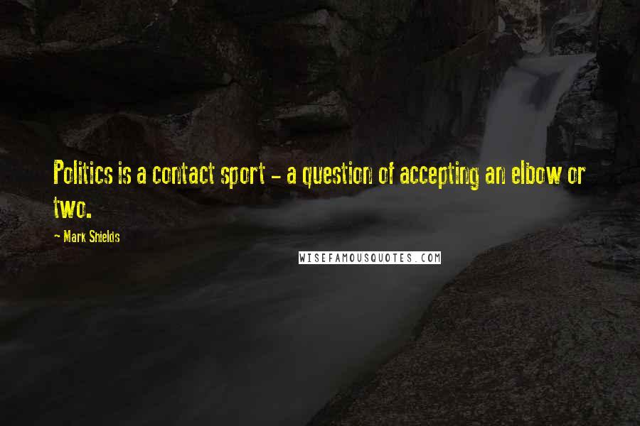 Mark Shields Quotes: Politics is a contact sport - a question of accepting an elbow or two.