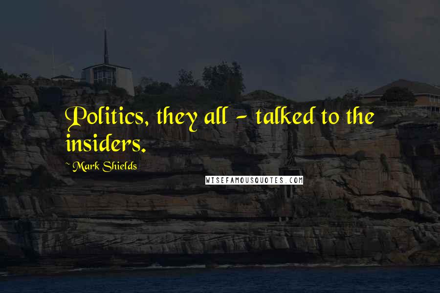 Mark Shields Quotes: Politics, they all - talked to the insiders.