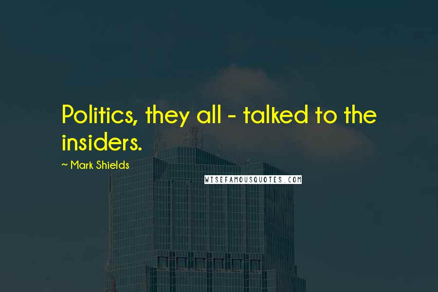 Mark Shields Quotes: Politics, they all - talked to the insiders.