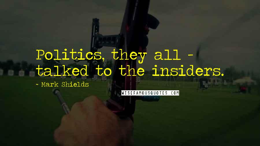 Mark Shields Quotes: Politics, they all - talked to the insiders.