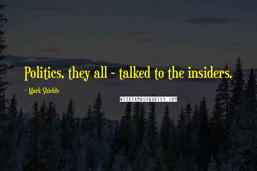 Mark Shields Quotes: Politics, they all - talked to the insiders.