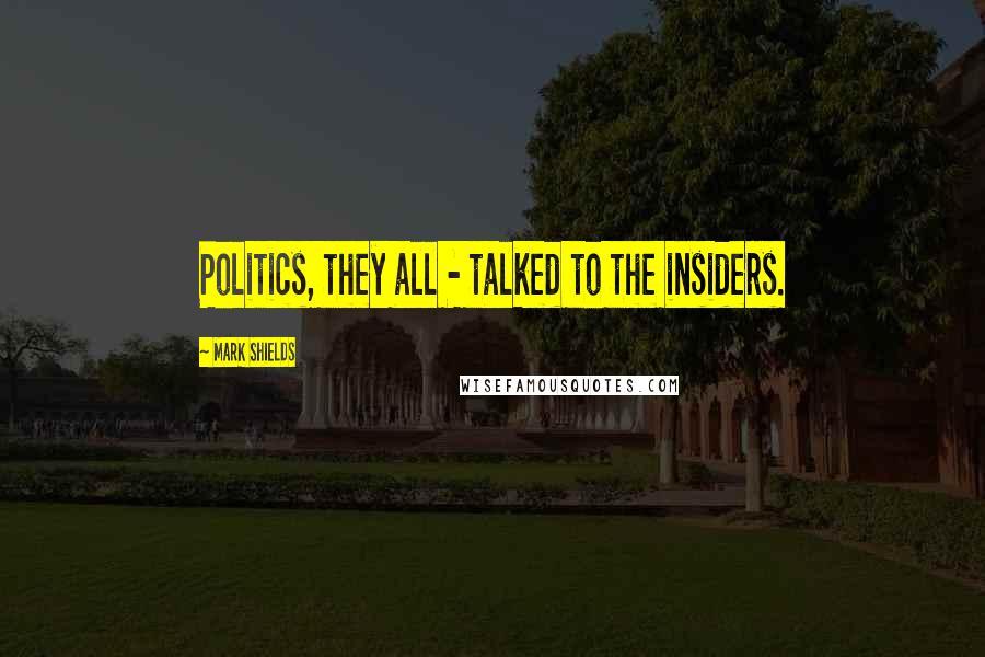 Mark Shields Quotes: Politics, they all - talked to the insiders.