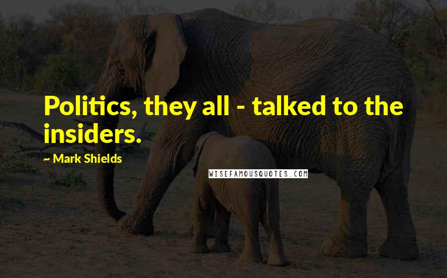 Mark Shields Quotes: Politics, they all - talked to the insiders.